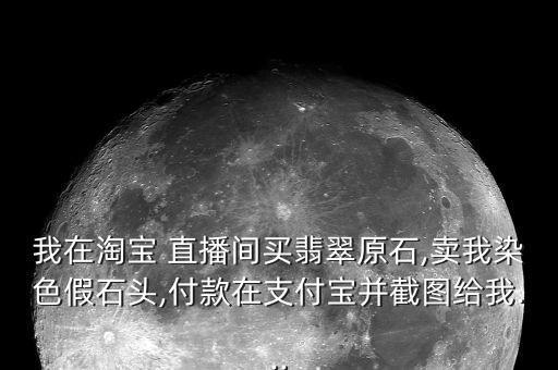 我在淘寶 直播間買翡翠原石,賣我染色假石頭,付款在支付寶并截圖給我...