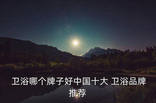  衛(wèi)浴哪個牌子好中國十大 衛(wèi)浴品牌推薦