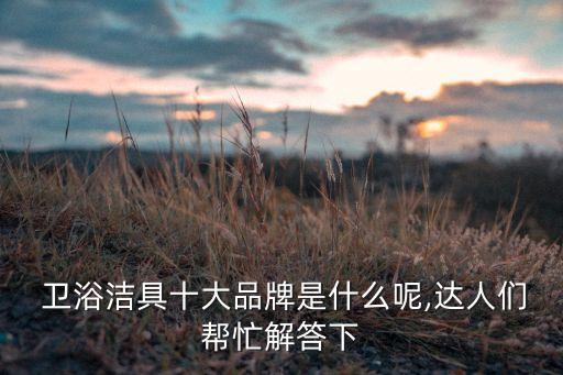 衛(wèi)浴大品牌設計師是誰,衛(wèi)浴十大品牌排行榜10強