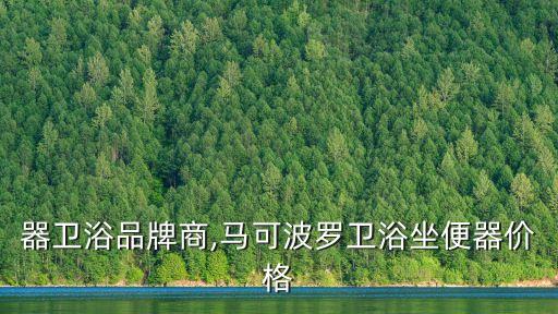 坐便器衛(wèi)浴品牌商,馬可波羅衛(wèi)浴坐便器價(jià)格