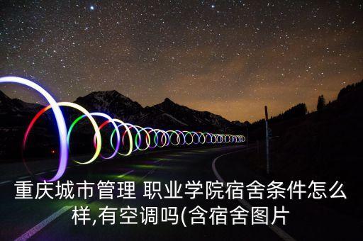 重慶城市管理 職業(yè)學(xué)院宿舍條件怎么樣,有空調(diào)嗎(含宿舍圖片