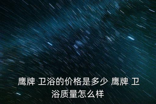  鷹牌 衛(wèi)浴的價格是多少 鷹牌 衛(wèi)浴質(zhì)量怎么樣