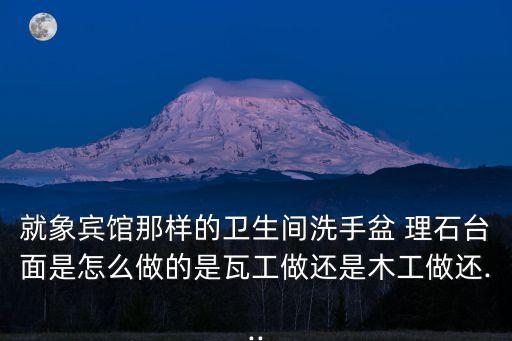 就象賓館那樣的衛(wèi)生間洗手盆 理石臺面是怎么做的是瓦工做還是木工做還...