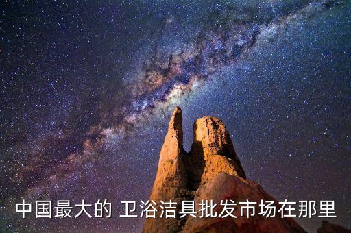 中國最大的 衛(wèi)浴潔具批發(fā)市場在那里