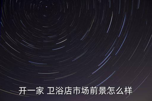 開一家 衛(wèi)浴店市場前景怎么樣