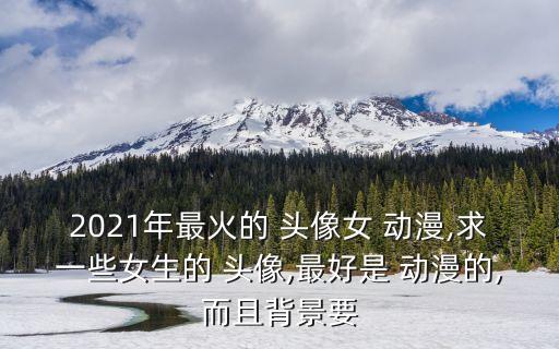 2021年最火的 頭像女 動漫,求一些女生的 頭像,最好是 動漫的,而且背景要