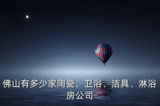 佛山有多少家陶瓷、衛(wèi)浴、潔具、淋浴房公司