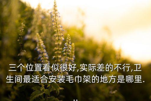 三個(gè)位置看似很好,實(shí)際差的不行,衛(wèi)生間最適合安裝毛巾架的地方是哪里...