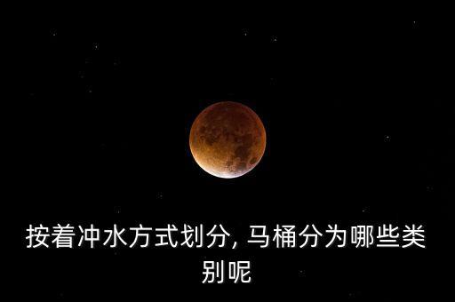 按著沖水方式劃分, 馬桶分為哪些類(lèi)別呢