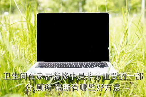 衛(wèi)生間在家居裝修中是非常重要的一部分,廁所 隔斷有哪些好方法
