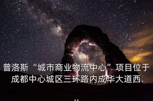 普洛斯“城市商業(yè)物流中心”項(xiàng)目位于 成都中心城區(qū)三環(huán)路內(nèi)成華大道西...