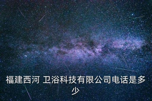 福建西河 衛(wèi)浴科技有限公司電話是多少