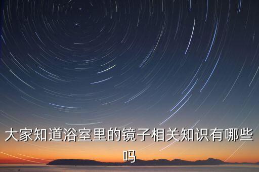 大家知道浴室里的鏡子相關(guān)知識(shí)有哪些嗎