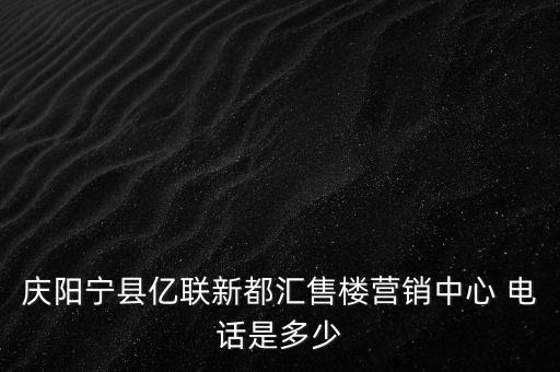 慶陽寧縣億聯(lián)新都匯售樓營銷中心 電話是多少