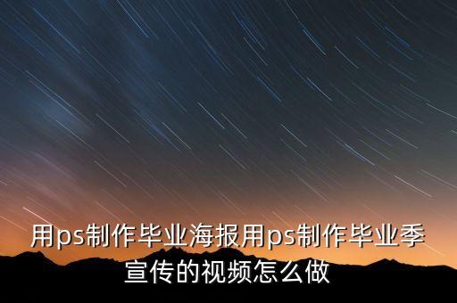 用ps制作畢業(yè)海報(bào)用ps制作畢業(yè)季宣傳的視頻怎么做