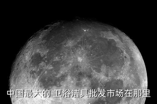中國最大的 衛(wèi)浴潔具批發(fā)市場在那里