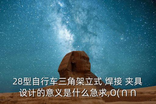 28型自行車三角架立式 焊接 夾具設(shè)計(jì)的意義是什么急求,O(∩∩