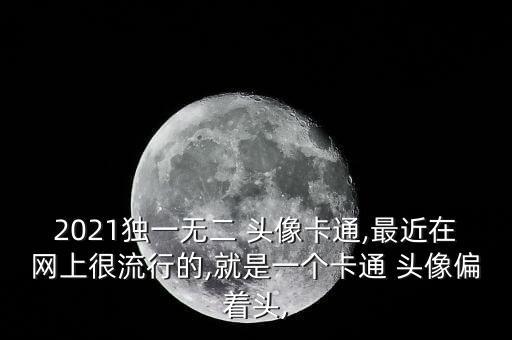 2021獨(dú)一無二 頭像卡通,最近在網(wǎng)上很流行的,就是一個卡通 頭像偏著頭,