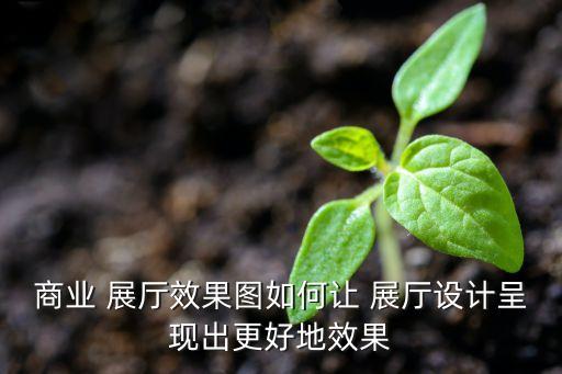商業(yè) 展廳效果圖如何讓 展廳設計呈現(xiàn)出更好地效果