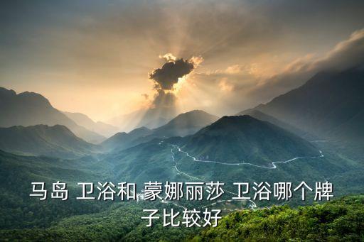 蒙娜麗莎衛(wèi)浴品牌排名,箭牌和蒙娜麗莎衛(wèi)浴哪個品牌好