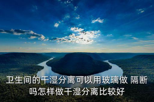 衛(wèi)生間的干濕分離可以用玻璃做 隔斷嗎怎樣做干濕分離比較好