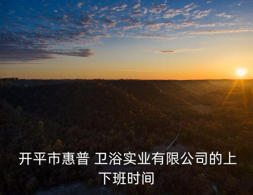  開平市惠普 衛(wèi)浴實業(yè)有限公司的上下班時間