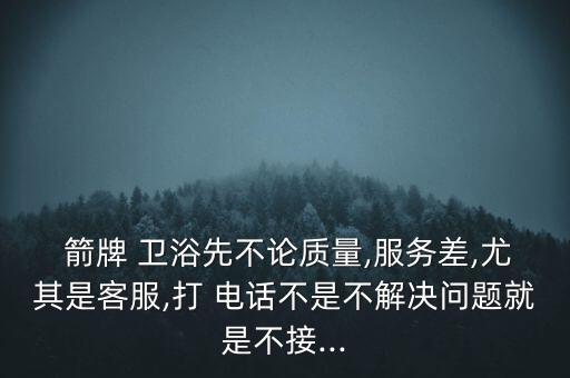  箭牌 衛(wèi)浴先不論質(zhì)量,服務(wù)差,尤其是客服,打 電話不是不解決問題就是不接...