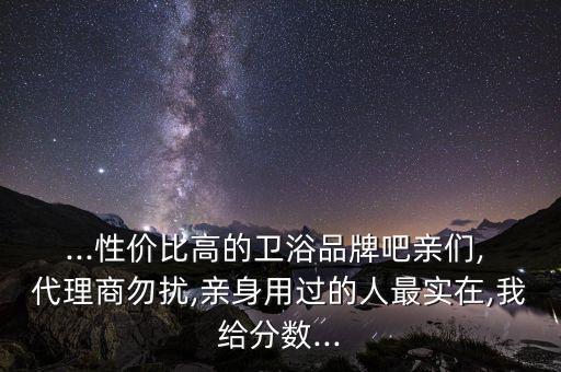 ...性價比高的衛(wèi)浴品牌吧親們, 代理商勿擾,親身用過的人最實在,我給分?jǐn)?shù)...