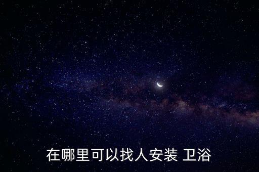 在哪里可以找人安裝 衛(wèi)浴