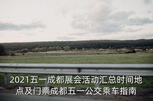 2021五一成都展會活動匯總時間地點及門票成都五一公交乘車指南