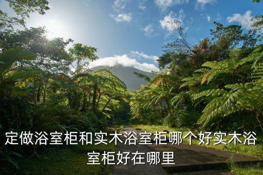 定做浴室柜和實木浴室柜哪個好實木浴室柜好在哪里