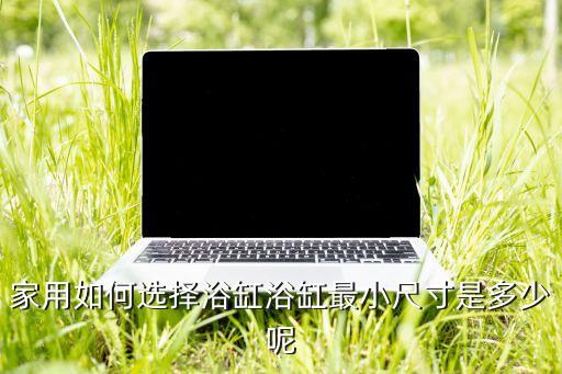 家用如何選擇浴缸浴缸最小尺寸是多少呢