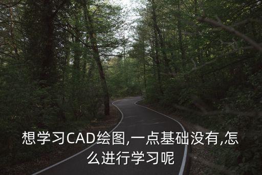 想學(xué)習(xí)CAD繪圖,一點(diǎn)基礎(chǔ)沒有,怎么進(jìn)行學(xué)習(xí)呢