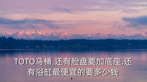 TOTO馬桶,還有臉盤要加底座,還有浴缸最便宜的要多少錢