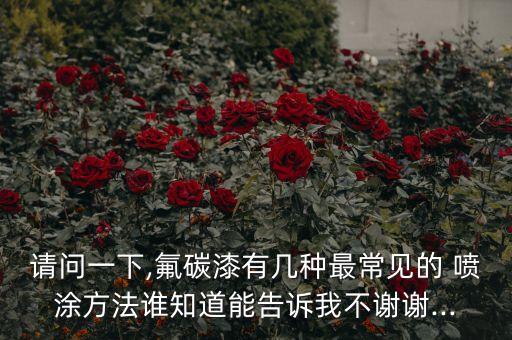 請(qǐng)問一下,氟碳漆有幾種最常見的 噴涂方法誰知道能告訴我不謝謝...