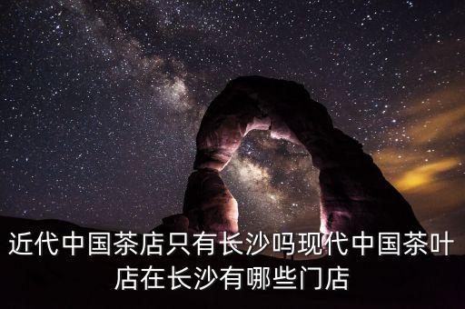 近代中國茶店只有長沙嗎現(xiàn)代中國茶葉店在長沙有哪些門店