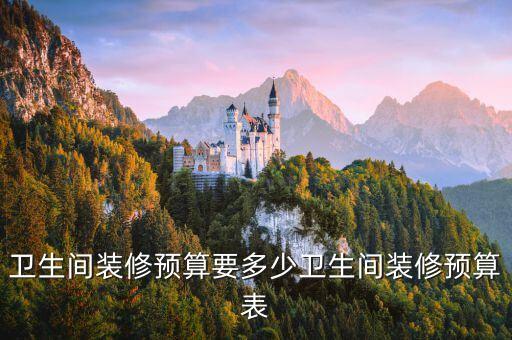 衛(wèi)生間裝修預(yù)算要多少衛(wèi)生間裝修預(yù)算表