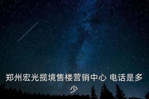 鄭州宏光攬境售樓營(yíng)銷中心 電話是多少
