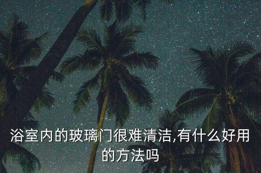 浴室內(nèi)的玻璃門很難清潔,有什么好用的方法嗎