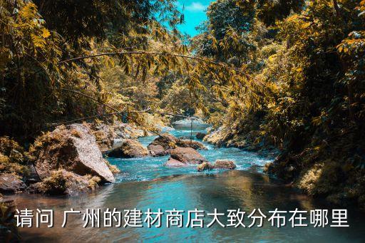 請(qǐng)問 廣州的建材商店大致分布在哪里