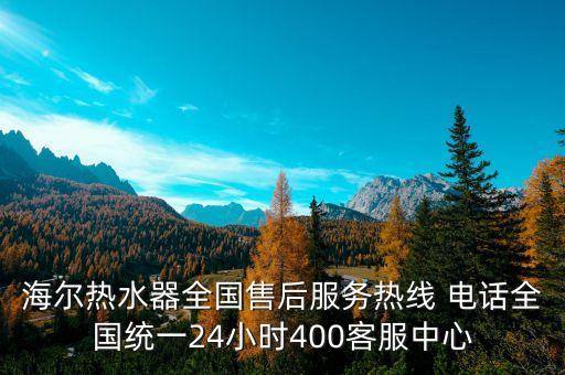 海爾熱水器全國售后服務(wù)熱線 電話全國統(tǒng)一24小時400客服中心
