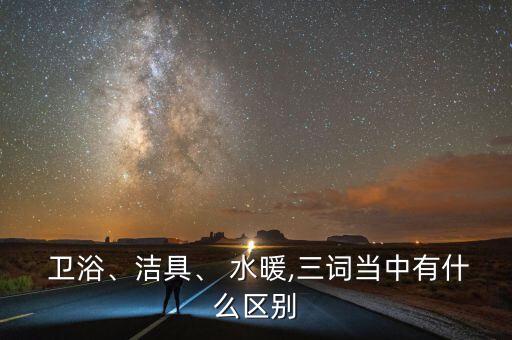  衛(wèi)浴、潔具、 水暖,三詞當(dāng)中有什么區(qū)別