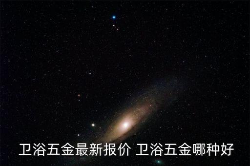  衛(wèi)浴五金最新報價 衛(wèi)浴五金哪種好