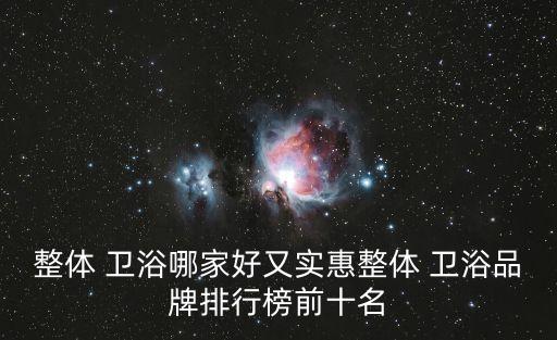 整體 衛(wèi)浴哪家好又實惠整體 衛(wèi)浴品牌排行榜前十名