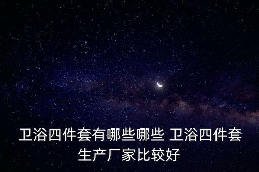  衛(wèi)浴四件套有哪些哪些 衛(wèi)浴四件套生產(chǎn)廠家比較好
