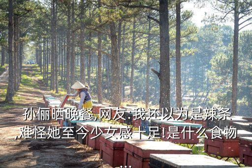  孫儷曬晚餐,網(wǎng)友:我還以為是辣條,難怪她至今少女感十足!是什么食物...