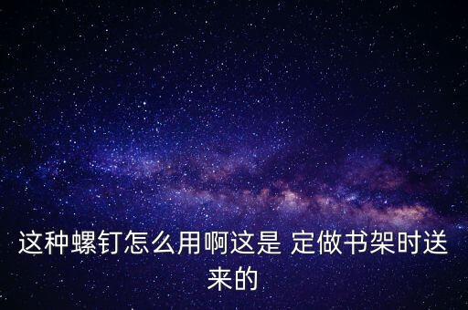 這種螺釘怎么用啊這是 定做書架時送來的