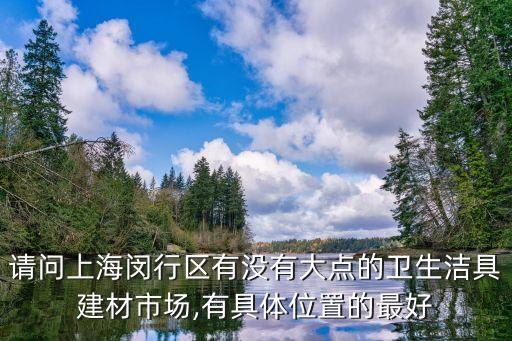 請問上海閔行區(qū)有沒有大點的衛(wèi)生潔具建材市場,有具體位置的最好