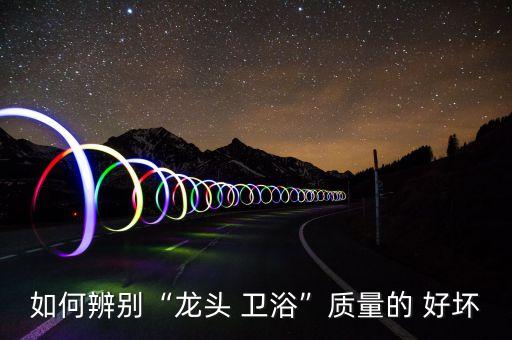 如何辨別“龍頭 衛(wèi)浴”質(zhì)量的 好壞