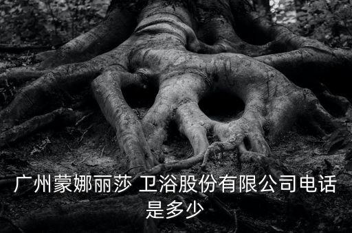 廣州蒙娜麗莎 衛(wèi)浴股份有限公司電話(huà)是多少